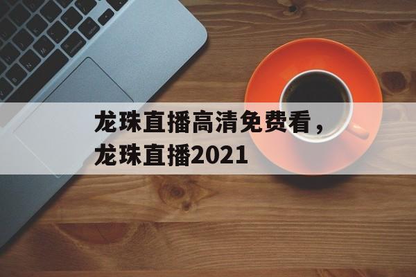 龙珠直播高清免费看，龙珠直播2021