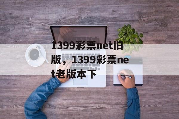 1399彩票net旧版，1399彩票net老版本下