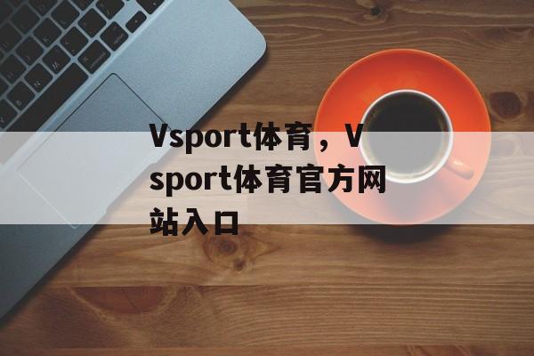 Vsport体育，Vsport体育官方网站入口