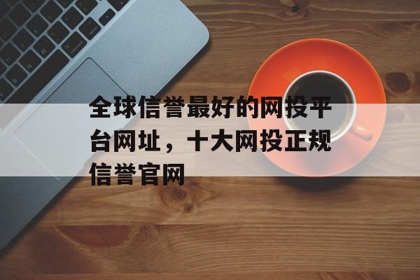 全球信誉最好的网投平台网址，十大网投正规信誉官网