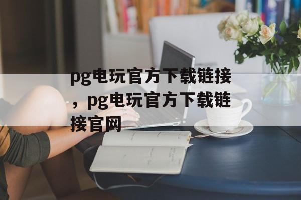 pg电玩官方下载链接，pg电玩官方下载链接官网