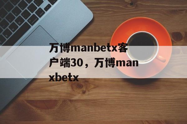 万博manbetx客户端30，万博manxbetx