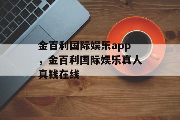 金百利国际娱乐app，金百利国际娱乐真人真钱在线