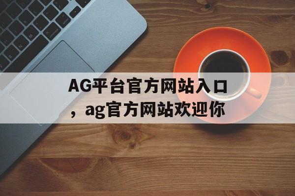 AG平台官方网站入口，ag官方网站欢迎你