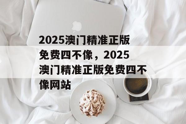 2025澳门精准正版免费四不像，2025澳门精准正版免费四不像网站