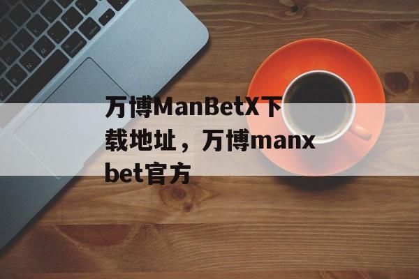 万博ManBetX下载地址，万博manxbet官方