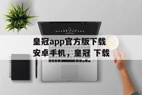 皇冠app官方版下载安卓手机，皇冠 下载