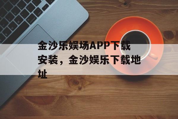 金沙乐娱场APP下载安装，金沙娱乐下载地址