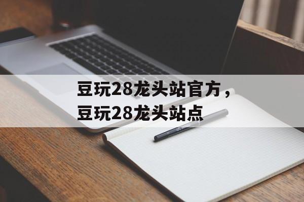 豆玩28龙头站官方，豆玩28龙头站点