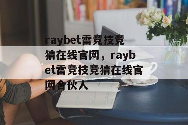 raybet雷竞技竞猜在线官网，raybet雷竞技竞猜在线官网合伙人