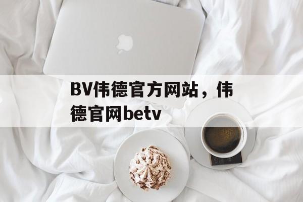 BV伟德官方网站，伟德官网betv